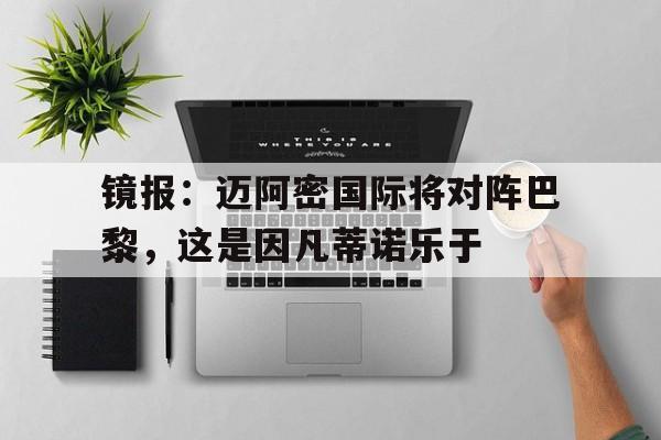 关于镜报：迈阿密国际将对阵巴黎，这是因凡蒂诺乐于的信息