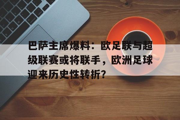 关于巴萨主席爆料：欧足联与超级联赛或将联手，欧洲足球迎来历史性转折？的信息
