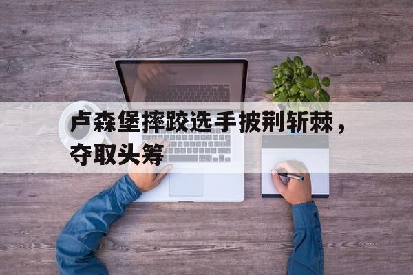 卢森堡摔跤选手披荆斩棘，夺取头筹的简单介绍